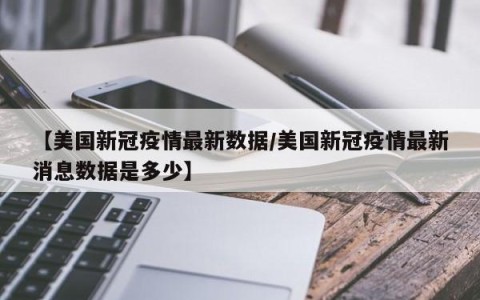 【美国新冠疫情最新数据/美国新冠疫情最新消息数据是多少】