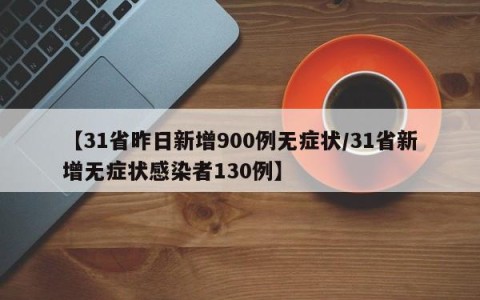 【31省昨日新增900例无症状/31省新增无症状感染者130例】