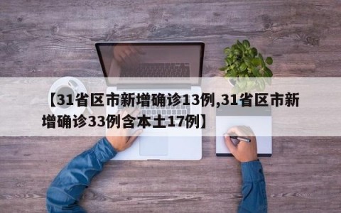 【31省区市新增确诊13例,31省区市新增确诊33例含本土17例】