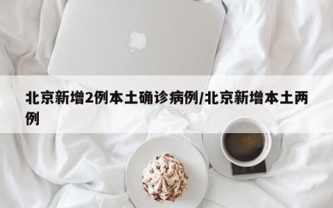 北京新增2例本土确诊病例/北京新增本土两例