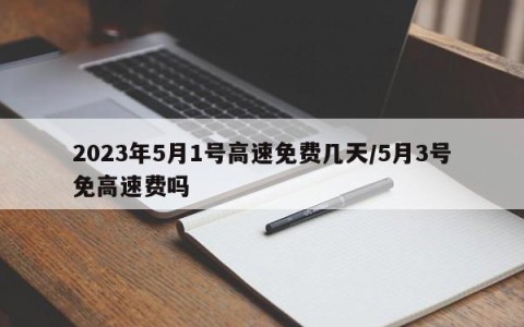 2023年5月1号高速免费几天/5月3号免高速费吗