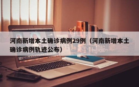 河南新增本土确诊病例29例（河南新增本土确诊病例轨迹公布）