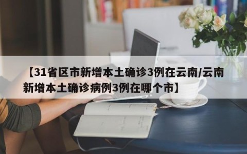 【31省区市新增本土确诊3例在云南/云南新增本土确诊病例3例在哪个市】