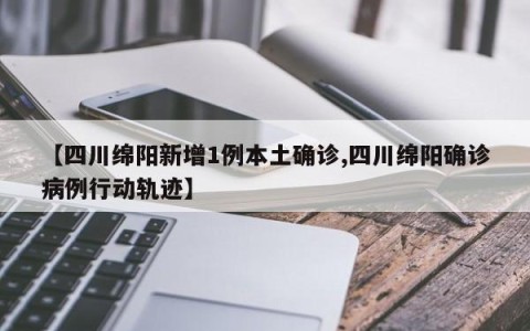 【四川绵阳新增1例本土确诊,四川绵阳确诊病例行动轨迹】