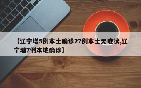 【辽宁增5例本土确诊27例本土无症状,辽宁增7例本地确诊】