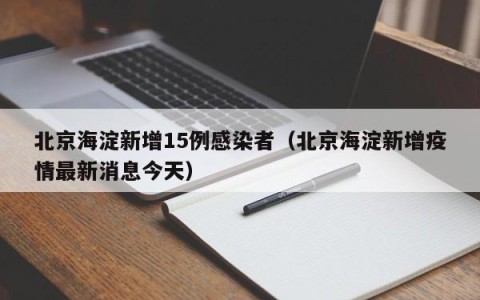 北京海淀新增15例感染者（北京海淀新增疫情最新消息今天）