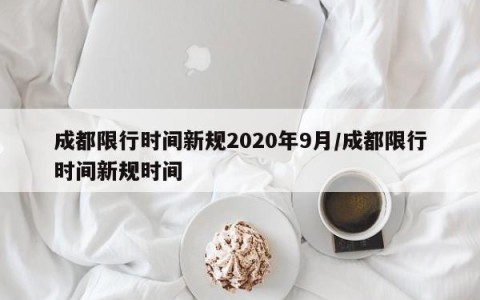 成都限行时间新规2020年9月/成都限行时间新规时间