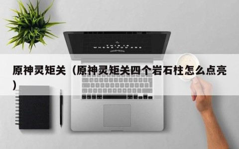 原神灵矩关（原神灵矩关四个岩石柱怎么点亮）