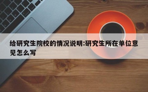 给研究生院校的情况说明:研究生所在单位意见怎么写