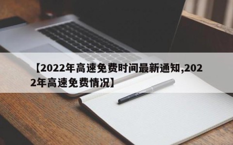 【2022年高速免费时间最新通知,2022年高速免费情况】