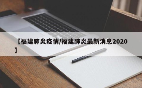 【福建肺炎疫情/福建肺炎最新消息2020】