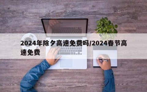 2024年除夕高速免费吗/2024春节高速免费