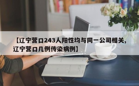 【辽宁营口243人阳性均与同一公司相关,辽宁营口几例传染病例】