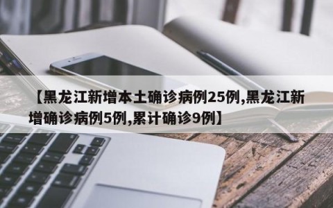 【黑龙江新增本土确诊病例25例,黑龙江新增确诊病例5例,累计确诊9例】