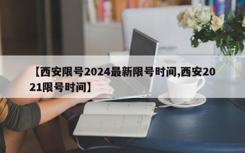 【西安限号2024最新限号时间,西安2021限号时间】