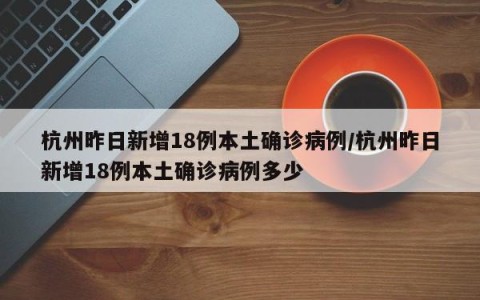 杭州昨日新增18例本土确诊病例/杭州昨日新增18例本土确诊病例多少