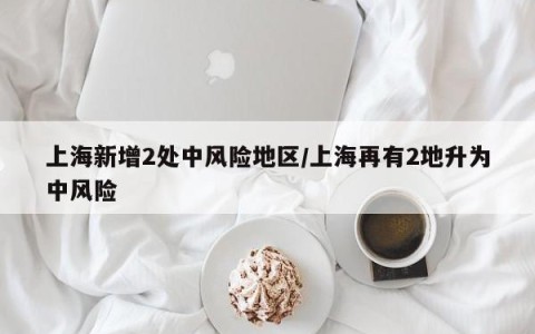 上海新增2处中风险地区/上海再有2地升为中风险