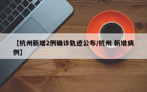 【杭州新增2例确诊轨迹公布/杭州 新增病例】