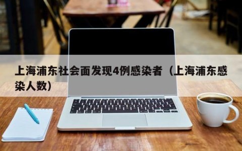 上海浦东社会面发现4例感染者（上海浦东感染人数）