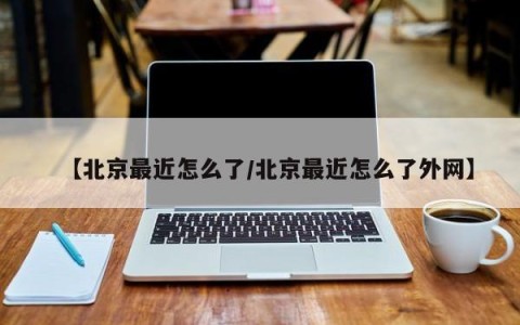 【北京最近怎么了/北京最近怎么了外网】