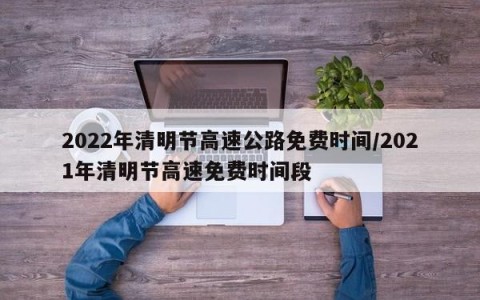 2022年清明节高速公路免费时间/2021年清明节高速免费时间段