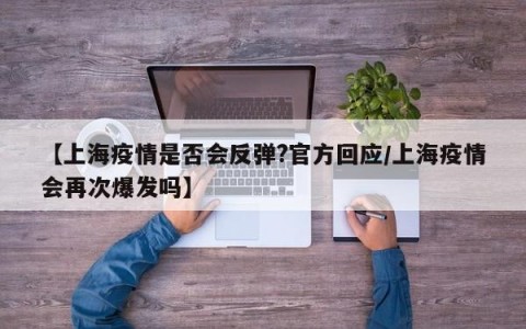 【上海疫情是否会反弹?官方回应/上海疫情会再次爆发吗】