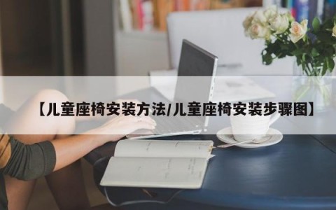 【儿童座椅安装方法/儿童座椅安装步骤图】