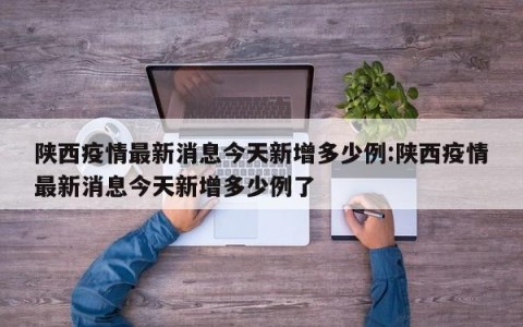 陕西疫情最新消息今天新增多少例:陕西疫情最新消息今天新增多少例了