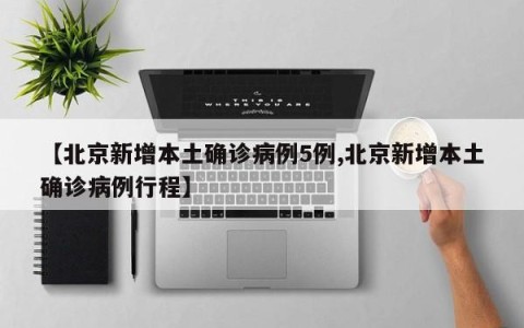 【北京新增本土确诊病例5例,北京新增本土确诊病例行程】