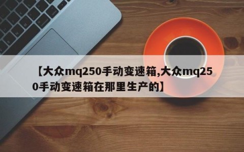 【大众mq250手动变速箱,大众mq250手动变速箱在那里生产的】