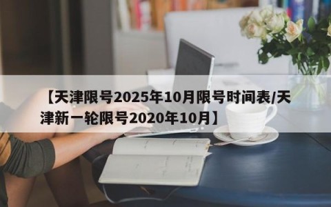 【天津限号2025年10月限号时间表/天津新一轮限号2020年10月】