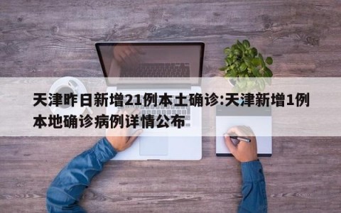 天津昨日新增21例本土确诊:天津新增1例本地确诊病例详情公布