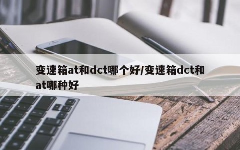 变速箱at和dct哪个好/变速箱dct和at哪种好