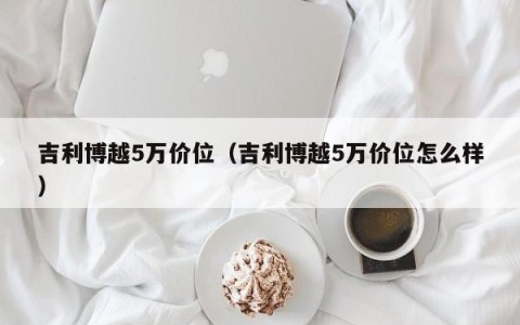 吉利博越5万价位（吉利博越5万价位怎么样）