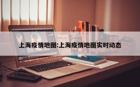 上海疫情地图:上海疫情地图实时动态
