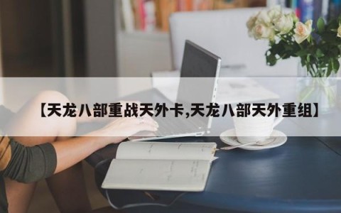 【天龙八部重战天外卡,天龙八部天外重组】