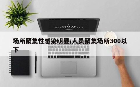 场所聚集性感染明显/人员聚集场所300以下