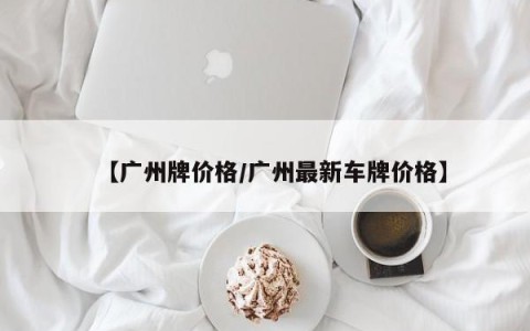 【广州牌价格/广州最新车牌价格】