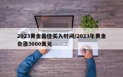 2023黄金最佳买入时间/2023年黄金会涨3000美元