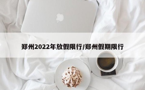郑州2022年放假限行/郑州假期限行