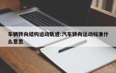 车辆转向结构运动轨迹:汽车转向运动标准什么意思