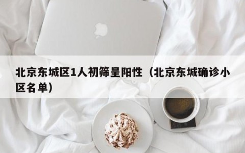 北京东城区1人初筛呈阳性（北京东城确诊小区名单）