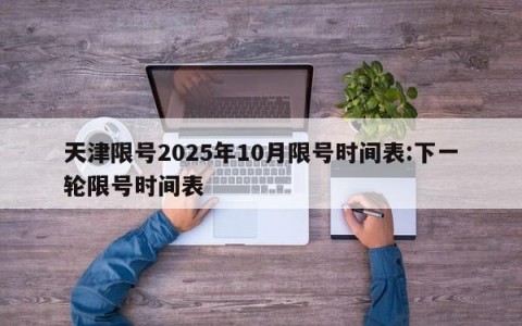 天津限号2025年10月限号时间表:下一轮限号时间表