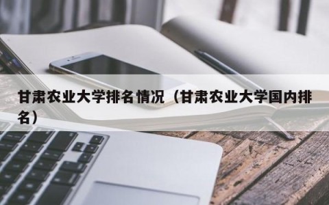 甘肃农业大学排名情况（甘肃农业大学国内排名）