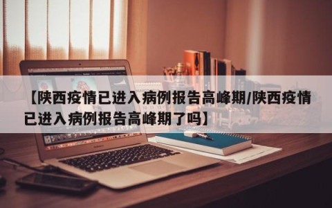 【陕西疫情已进入病例报告高峰期/陕西疫情已进入病例报告高峰期了吗】