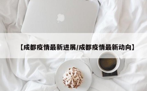 【成都疫情最新进展/成都疫情最新动向】
