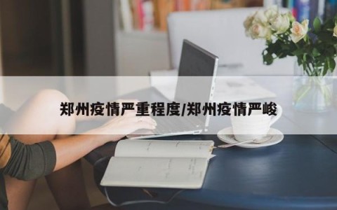郑州疫情严重程度/郑州疫情严峻