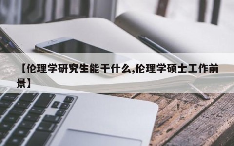 【伦理学研究生能干什么,伦理学硕士工作前景】