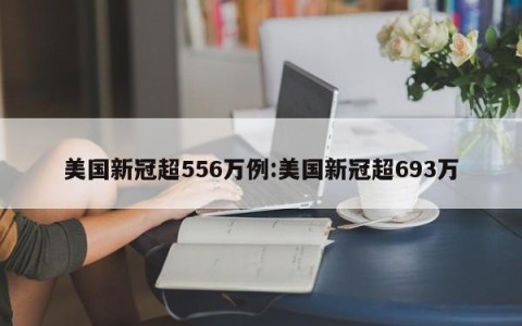 美国新冠超556万例:美国新冠超693万