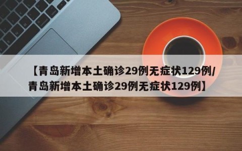 【青岛新增本土确诊29例无症状129例/青岛新增本土确诊29例无症状129例】